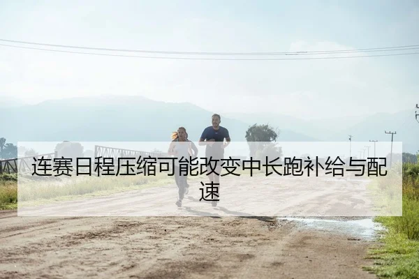 连赛日程压缩可能改变中长跑补给与配速